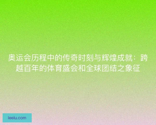 奥运会历程中的传奇时刻与辉煌成就：跨越百年的体育盛会和全球团结之象征