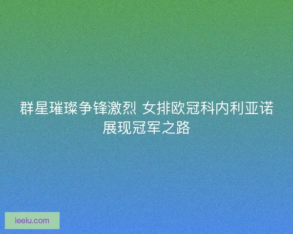 群星璀璨争锋激烈 女排欧冠科内利亚诺展现冠军之路