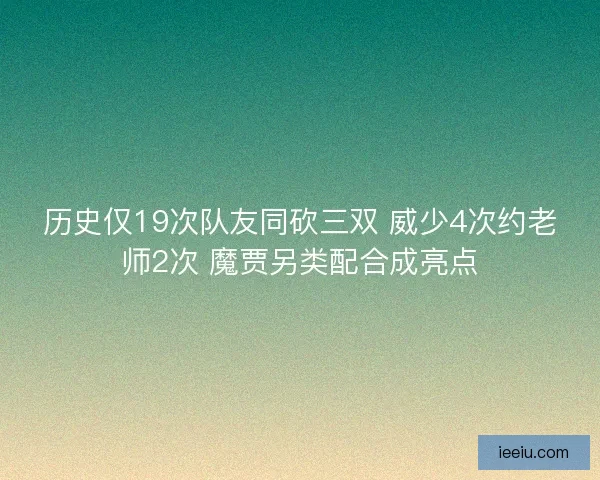 历史仅19次队友同砍三双 威少4次约老师2次 魔贾另类配合成亮点