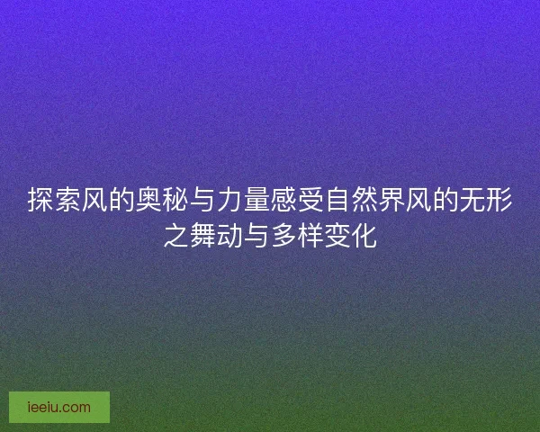 探索风的奥秘与力量感受自然界风的无形之舞动与多样变化
