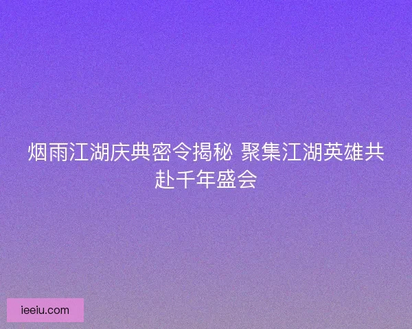 烟雨江湖庆典密令揭秘 聚集江湖英雄共赴千年盛会