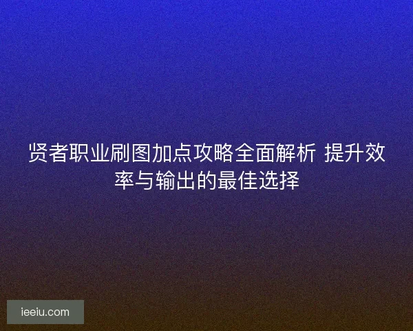 贤者职业刷图加点攻略全面解析 提升效率与输出的最佳选择