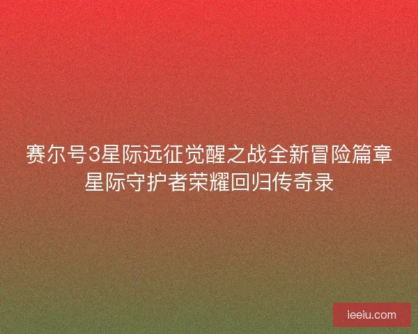 赛尔号3星际远征觉醒之战全新冒险篇章星际守护者荣耀回归传奇录