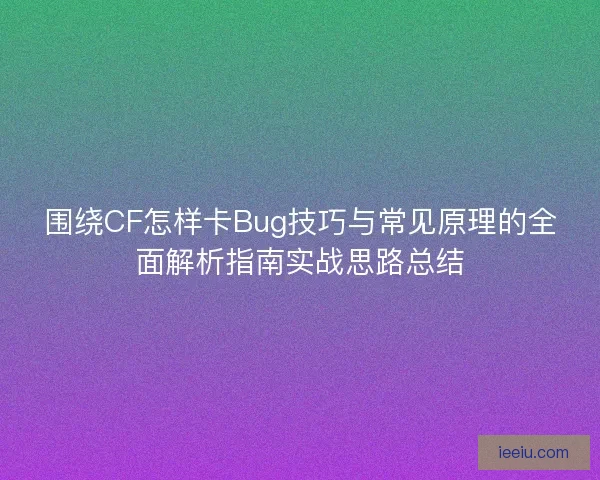 围绕CF怎样卡Bug技巧与常见原理的全面解析指南实战思路总结
