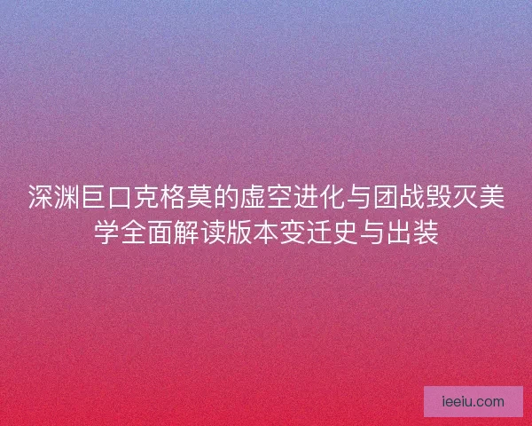 深渊巨口克格莫的虚空进化与团战毁灭美学全面解读版本变迁史与出装