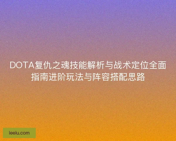 DOTA复仇之魂技能解析与战术定位全面指南进阶玩法与阵容搭配思路
