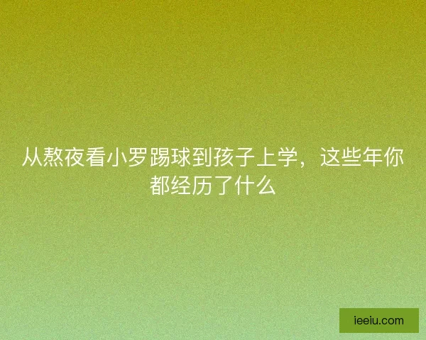 从熬夜看小罗踢球到孩子上学，这些年你都经历了什么