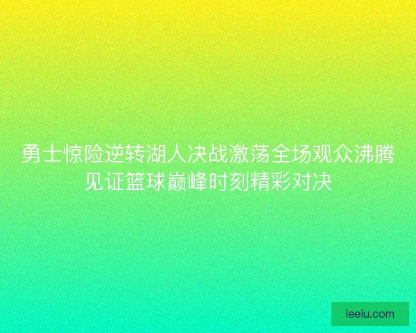 勇士惊险逆转湖人决战激荡全场观众沸腾见证篮球巅峰时刻精彩对决