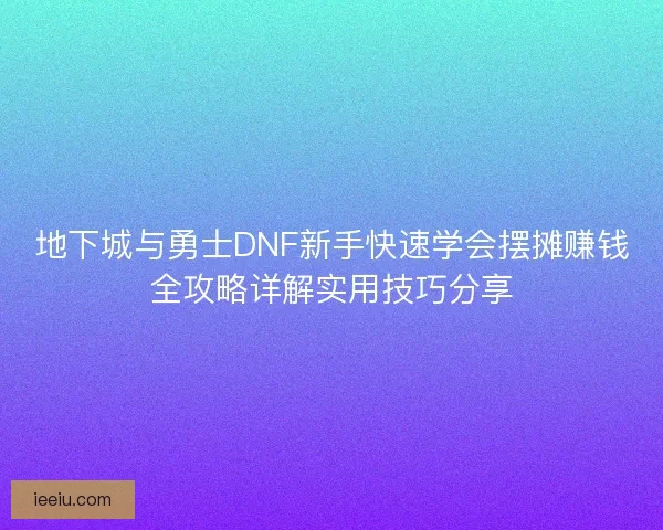 地下城与勇士DNF新手快速学会摆摊赚钱全攻略详解实用技巧分享