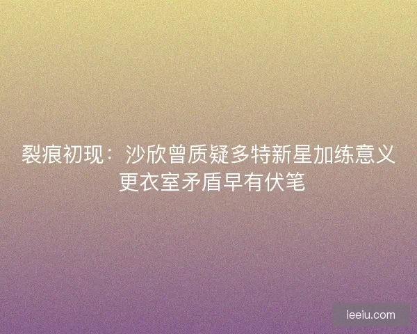 裂痕初现：沙欣曾质疑多特新星加练意义 更衣室矛盾早有伏笔