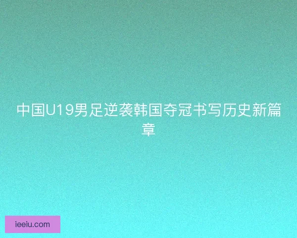 中国U19男足逆袭韩国夺冠书写历史新篇章